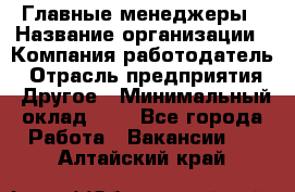 Главные менеджеры › Название организации ­ Компания-работодатель › Отрасль предприятия ­ Другое › Минимальный оклад ­ 1 - Все города Работа » Вакансии   . Алтайский край